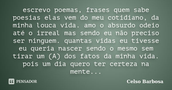 escrevo poemas, frases quem sabe poesias elas vem do meu cotidiano, da minha louca vida. amo o absurdo odeio até o irreal mas sendo eu não preciso ser ninguem. ... Frase de CELSO BARBOSA.