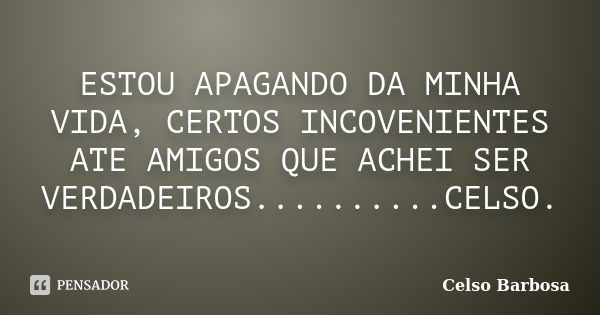 ESTOU APAGANDO DA MINHA VIDA, CERTOS INCOVENIENTES ATE AMIGOS QUE ACHEI SER VERDADEIROS..........CELSO.... Frase de CELSO BARBOSA.