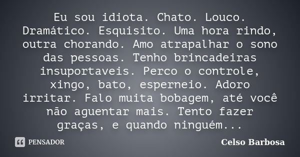 Eu sou idiota. Chato. Louco. Dramático. Esquisito. Uma hora rindo, outra chorando. Amo atrapalhar o sono das pessoas. Tenho brincadeiras insuportaveis. Perco o ... Frase de CELSO BARBOSA.