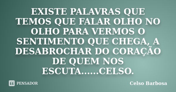 EXISTE PALAVRAS QUE TEMOS QUE FALAR OLHO NO OLHO PARA VERMOS O SENTIMENTO QUE CHEGA, A DESABROCHAR DO CORAÇÃO DE QUEM NOS ESCUTA......CELSO.... Frase de CELSO BARBOSA.