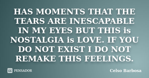 HAS MOMENTS THAT THE TEARS ARE INESCAPABLE IN MY EYES BUT THIS is NOSTALGIA is LOVE. IF YOU DO NOT EXIST I DO NOT REMAKE THIS FEELINGS.... Frase de CELSO BARBOSA.