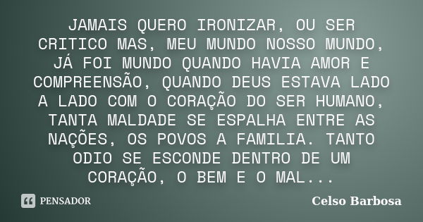 JAMAIS QUERO IRONIZAR, OU SER CRITICO MAS, MEU MUNDO NOSSO MUNDO, JÁ FOI MUNDO QUANDO HAVIA AMOR E COMPREENSÃO, QUANDO DEUS ESTAVA LADO A LADO COM O CORAÇÃO DO ... Frase de CELSO BARBOSA.