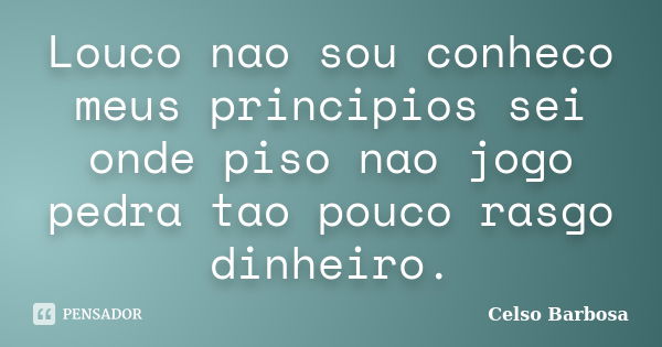 Louco nao sou conheco meus principios sei onde piso nao jogo pedra tao pouco rasgo dinheiro.... Frase de celso barbosa.