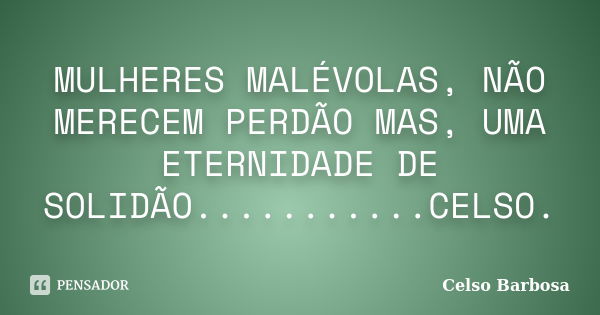 MULHERES MALÉVOLAS, NÃO MERECEM PERDÃO MAS, UMA ETERNIDADE DE SOLIDÃO...........CELSO.... Frase de CELSO BARBOSA.