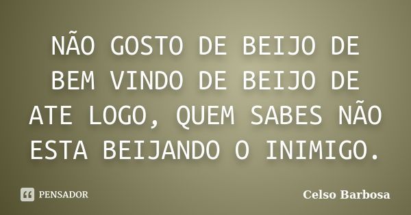 NÃO GOSTO DE BEIJO DE BEM VINDO DE BEIJO DE ATE LOGO, QUEM SABES NÃO ESTA BEIJANDO O INIMIGO.... Frase de CELSO BARBOSA.