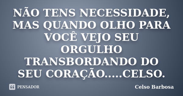 NÃO TENS NECESSIDADE, MAS QUANDO OLHO PARA VOCÊ VEJO SEU ORGULHO TRANSBORDANDO DO SEU CORAÇÃO.....CELSO.... Frase de CELSO BARBOSA.