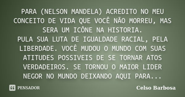 PARA (NELSON MANDELA) ACREDITO NO MEU CONCEITO DE VIDA QUE VOCÊ NÃO MORREU, MAS SERA UM ICÔNE NA HISTORIA. PULA SUA LUTA DE IGUALDADE RACIAL, PELA LIBERDADE. VO... Frase de CELSO BARBOSA.