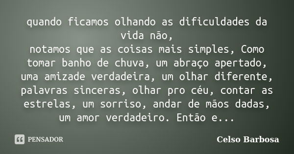 quando ficamos olhando as dificuldades da vida não, notamos que as coisas mais simples, Como tomar banho de chuva, um abraço apertado, uma amizade verdadeira, u... Frase de CELSO BARBOSA.