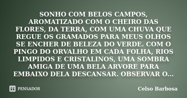 SONHO COM BELOS CAMPOS, AROMATIZADO COM O CHEIRO DAS FLORES, DA TERRA, COM UMA CHUVA QUE REGUE OS GRAMADOS PARA MEUS OLHOS SE ENCHER DE BELEZA DO VERDE. COM O P... Frase de CELSO BARBOSA.