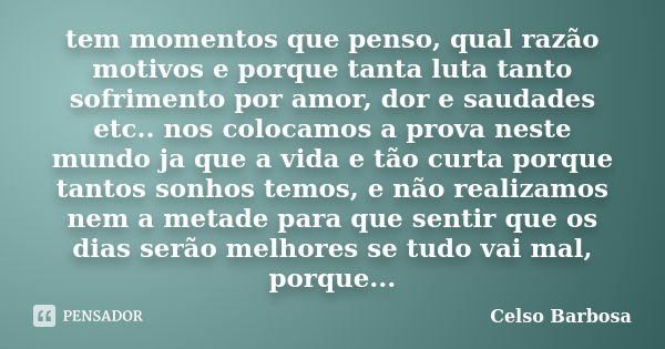 tem momentos que penso, qual razão motivos e porque tanta luta tanto sofrimento por amor, dor e saudades etc.. nos colocamos a prova neste mundo ja que a vida e... Frase de CELSO BARBOSA.