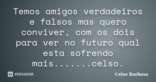 Temos amigos verdadeiros e falsos mas quero conviver, com os dois para ver no futuro qual esta sofrendo mais.......celso.... Frase de celso barbosa..