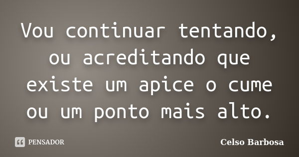 Vou continuar tentando, ou acreditando que existe um apice o cume ou um ponto mais alto.... Frase de celso barbosa..