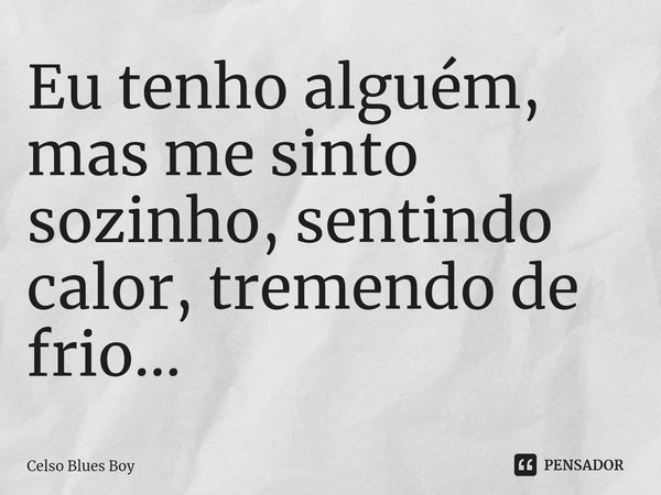 ⁠Eu tenho alguém, mas me sinto sozinho, sentindo calor, tremendo de frio...... Frase de Celso Blues Boy.