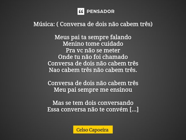Música: ( Conversa de dois não cabem três) Meus pai ta sempre falando Menino tome cuidado Pra vc não se meter Onde tu não foi chamado Conversa de dois não cabe... Frase de Celso Capoeira.