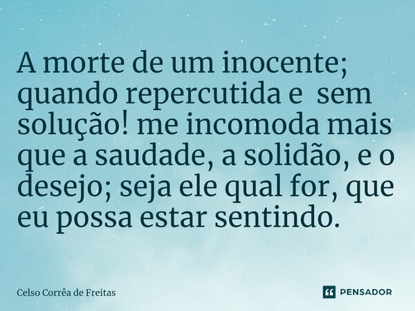 ⁠⁠A morte de um inocente; quando repercutida e sem solução! me incomoda mais que a saudade, a solidão, e o desejo; seja ele qual for, que eu possa estar sentind... Frase de Celso Corrêa de freitas.