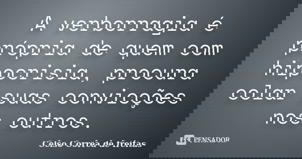 A verborragia é própria de quem com hipocrisia, procura colar suas convicções nos outros.... Frase de CELSO CORRÊA DE FREITAS.