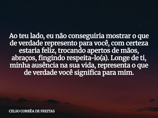 Ao teu lado, eu não conseguiria mostrar o que de verdade represento para você, com certeza estaria feliz, trocando apertos de mãos, abraços, fingindo respeita-l... Frase de CELSO CORRÊA DE FREITAS.