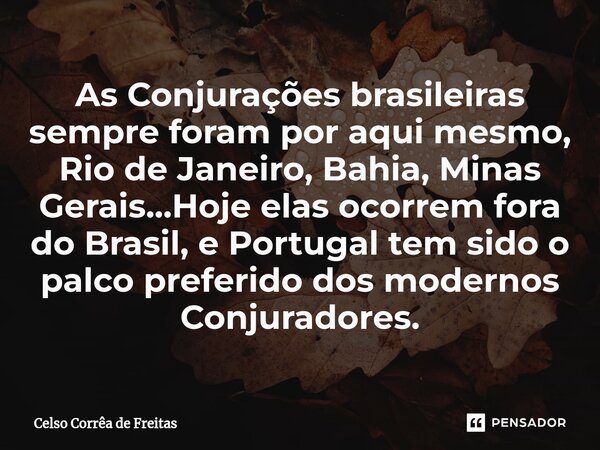 ⁠As Conjurações brasileiras sempre foram por aqui mesmo, Rio de Janeiro, Bahia, Minas Gerais...Hoje elas ocorrem fora do Brasil, e Portugal tem sido o palco pre... Frase de Celso Corrêa de freitas.