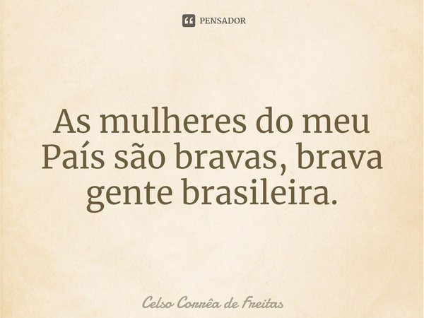 ⁠As mulheres do meu País são bravas, brava gente brasileira.... Frase de Celso Corrêa de freitas.