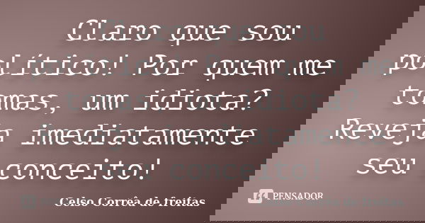 Claro que sou político! Por quem me tomas, um idiota? Reveja imediatamente seu conceito!... Frase de Celso Corrêa de Freitas.