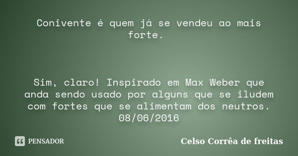 Conivente é quem já se vendeu ao mais forte. Sim, claro! Inspirado em Max Weber que anda sendo usado por alguns que se iludem com fortes que se alimentam dos ne... Frase de Celso Corrêa de Freitas.