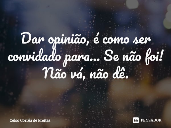 ⁠Dar opinião, é como ser convidado para... Se não foi!
Não vá, não dê.... Frase de Celso Corrêa de freitas.