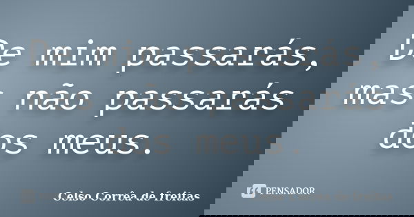 De mim passarás, mas não passarás dos meus.... Frase de Celso Corrêa de Freitas.