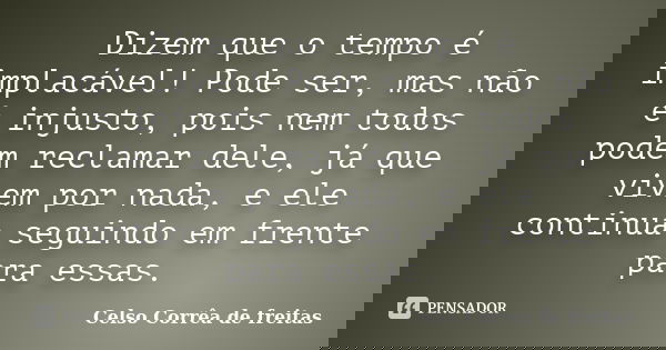 Dizem que o tempo é implacável! Pode ser, mas não é injusto, pois nem todos podem reclamar dele, já que vivem por nada, e ele continua seguindo em frente para e... Frase de Celso Corrêa de Freitas.