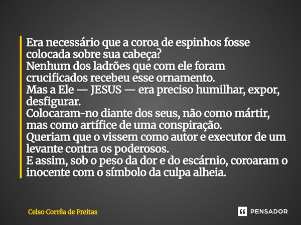 ⁠Era necessário que a coroa de espinhos fosse colocada sobre sua cabeça? Nenhum dos ladrões que com ele foram crucificados recebeu esse ornamento. Mas a Ele — J... Frase de Celso Corrêa de freitas.