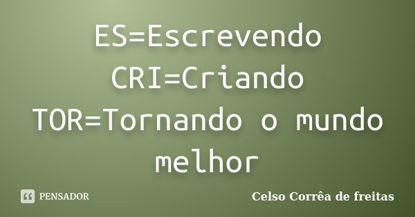 ES=Escrevendo CRI=Criando TOR=Tornando o mundo melhor... Frase de Celso Corrêa de Freitas.
