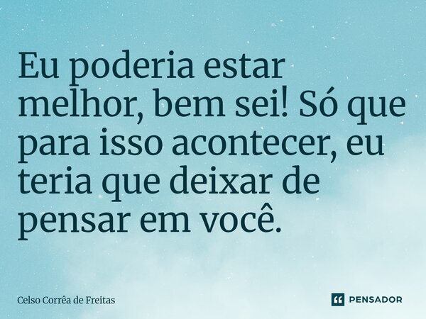 ⁠Eu poderia estar melhor, bem sei! Só que para isso acontecer, eu teria que deixar de pensar em você.... Frase de Celso Corrêa de freitas.