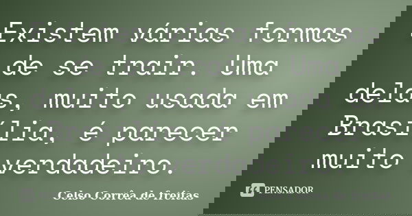 Existem várias formas de se trair. Uma delas, muito usada em Brasília, é parecer muito verdadeiro.... Frase de Celso Corrêa de Freitas.