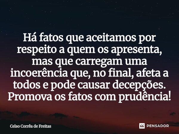 ⁠Há fatos que aceitamos por respeito a quem os apresenta, mas que carregam uma incoerência que, no final, afeta a todos e pode causar decepções. Promova os fato... Frase de Celso Corrêa de freitas.