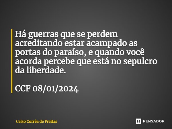⁠Há guerras que se perdem acreditando estar acampado as portas do paraíso, e quando você acorda percebe que está no sepulcro da liberdade. CCF 08/01/2024... Frase de Celso Corrêa de freitas.
