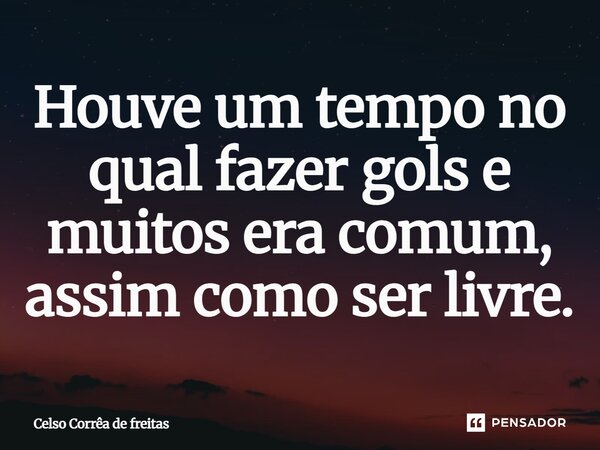 ⁠Houve um tempo no qual fazer gols e muitos era comum, assim como ser livre.... Frase de Celso Corrêa de freitas.