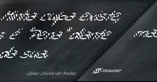 Minha culpa existe, mas é "Pena" diante da sua.... Frase de CELSO CORRÊA DE FREITAS.