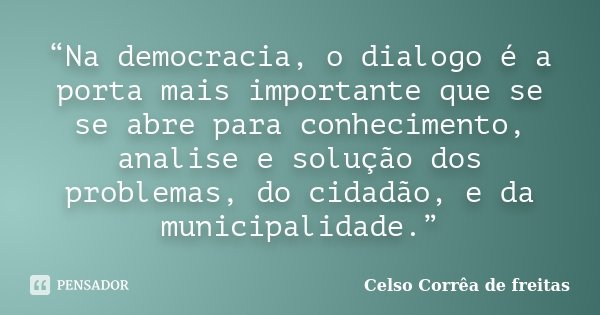 “Na democracia, o dialogo é a porta mais importante que se se abre para conhecimento, analise e solução dos problemas, do cidadão, e da municipalidade.”... Frase de CELSO CORRÊA DE FREITAS.