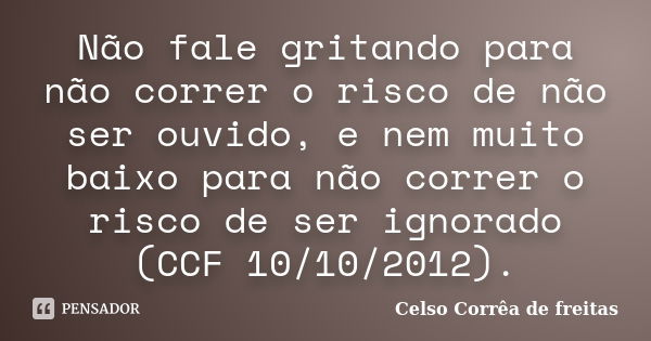 Não fale gritando para não correr o risco de não ser ouvido, e nem muito baixo para não correr o risco de ser ignorado (CCF 10/10/2012).... Frase de Celso Corrêa de Freitas.