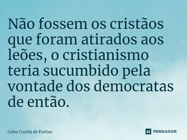 ⁠Não fossem os cristãos que foram atirados aos leões, o cristianismo teria sucumbido pela vontade dos democratas de então.... Frase de Celso Corrêa de freitas.