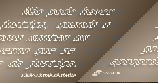 Não pode haver justiça, quando o povo mantem um governo que se apropria da justiça.... Frase de Celso Corrêa de Freitas.