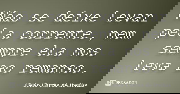 Não se deixe levar pela corrente, nem sempre ela nos leva ao remanso.... Frase de Celso Corrêa de Freitas.