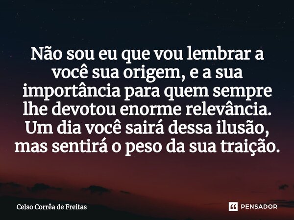 ⁠Não sou eu que vou lembrar a você sua origem, e a sua importância para quem sempre lhe devotou enorme relevância. Um dia você sairá dessa ilusão, mas sentirá o... Frase de Celso Corrêa de freitas.