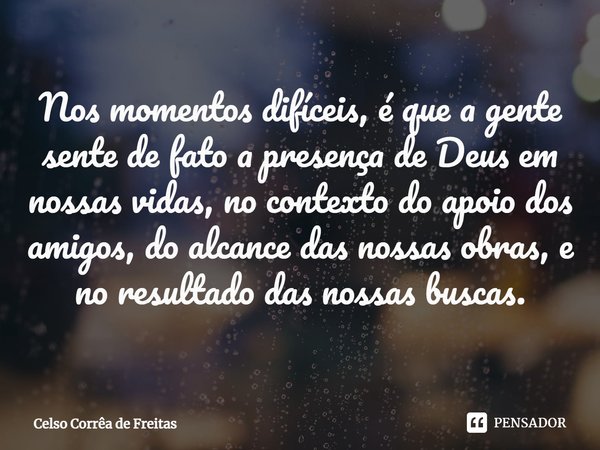 ⁠Nos momentos difíceis, é que a gente sente de fato a presença de Deus em nossas vidas, no contexto do apoio dos amigos, do alcance das nossas obras, e no resul... Frase de Celso Corrêa de freitas.
