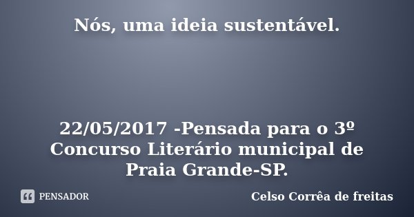 Nós, uma ideia sustentável. 22/05/2017 -Pensada para o 3º Concurso Literário municipal de Praia Grande-SP.... Frase de Celso Corrêa de Freitas.