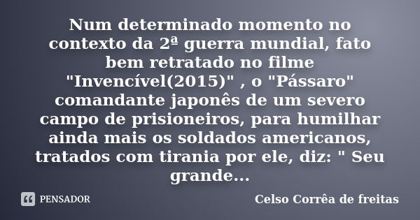 Num determinado momento no contexto da 2ª guerra mundial, fato bem retratado no filme "Invencível(2015)" , o "Pássaro" comandante japonês de... Frase de Celso Corrêa de Freitas.