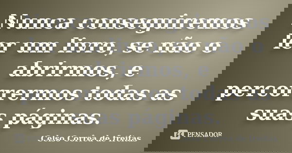 Nunca conseguiremos ler um livro, se não o abrirmos, e percorrermos todas as suas páginas.... Frase de Celso Corrêa de Freitas.
