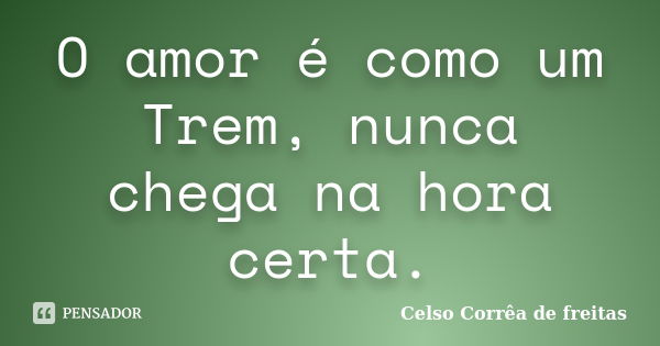 O amor é como um Trem, nunca chega na hora certa.... Frase de Celso Corrêa de Freitas.