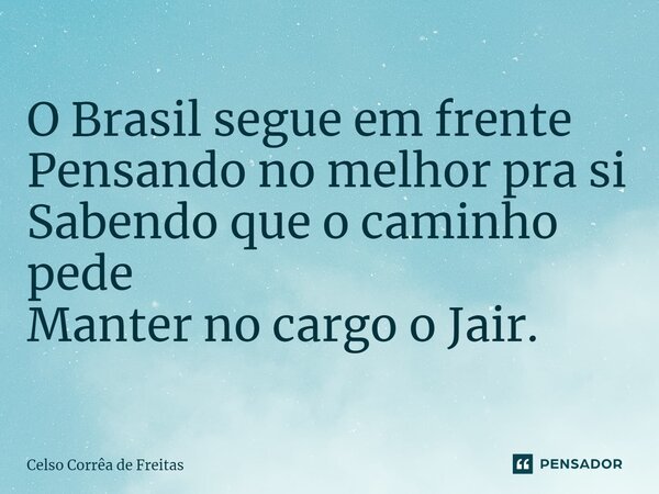 ⁠O Brasil segue em frente Pensando no melhor pra si Sabendo que o caminho pede Manter no cargo o Jair.... Frase de Celso Corrêa de freitas.