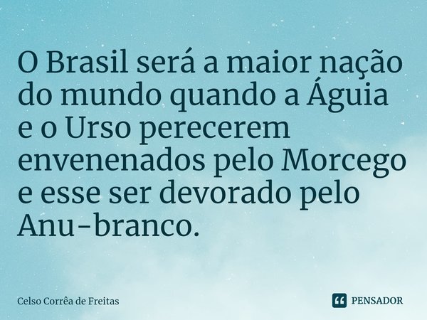⁠O Brasil será a maior nação do mundo quando a Águia e o Urso perecerem envenenados pelo Morcego e esse ser devorado pelo Anu-branco.... Frase de Celso Corrêa de freitas.