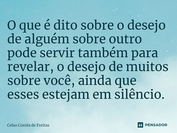 ⁠O que é dito sobre o desejo de alguém sobre outro pode servir também para revelar, o desejo de muitos sobre você, ainda que esses estejam em silêncio.... Frase de Celso Corrêa de freitas.